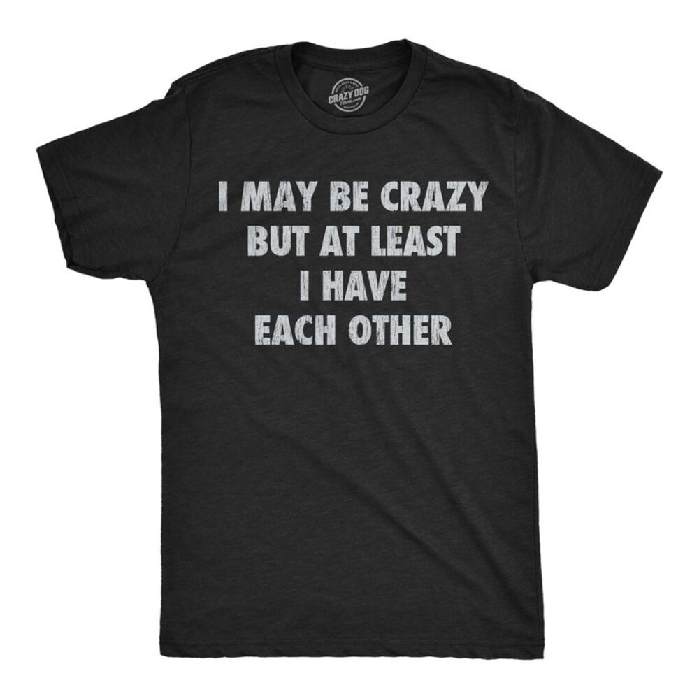 Mens T Shirts I May Be Crazy But At Least I Have Each Other Tee For Men